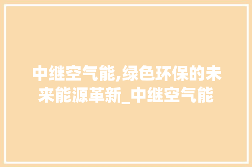 中继空气能,绿色环保的未来能源革新_中继空气能 中继空气能,绿色环保的未来能源革新_中继空气能 家居维修