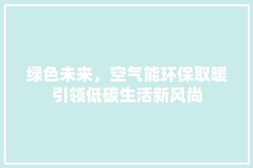 绿色未来，空气能环保取暖引领低碳生活新风尚 家居维修