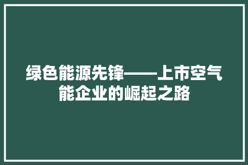 绿色能源先锋——上市空气能企业的崛起之路 清洁保养