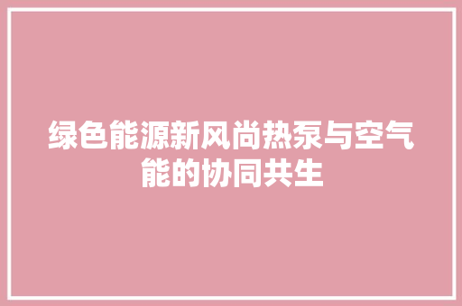 绿色能源新风尚热泵与空气能的协同共生 局部翻新