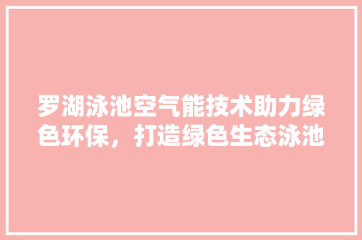 罗湖泳池空气能技术助力绿色环保，打造绿色生态泳池典范 贴膜