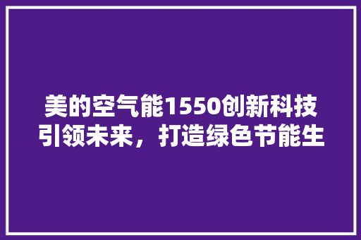 美的空气能1550创新科技引领未来，打造绿色节能生活 清洁保养
