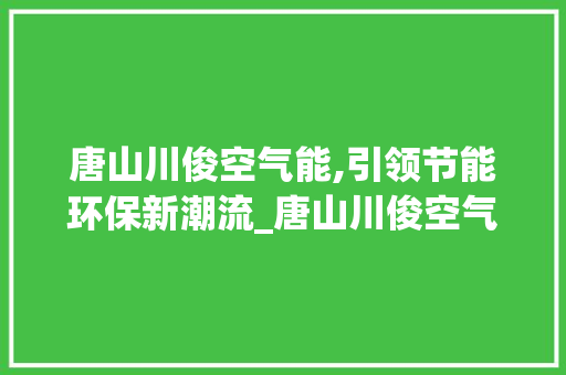 唐山川俊空气能,引领节能环保新潮流_唐山川俊空气能 唐山川俊空气能,引领节能环保新潮流_唐山川俊空气能 清洁保养