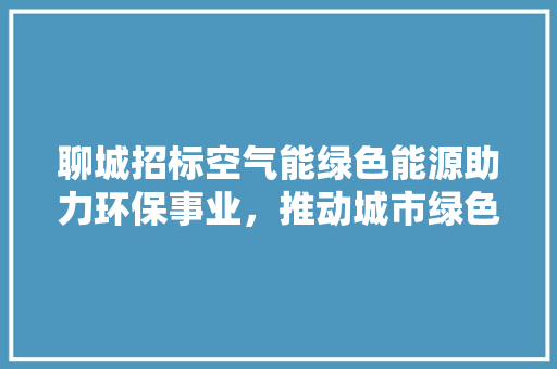 聊城招标空气能绿色能源助力环保事业，推动城市绿色发展 水电维修