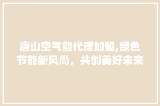 唐山空气能代理加盟,绿色节能新风尚，共创美好未来_唐山空气能代理加盟 唐山空气能代理加盟,绿色节能新风尚，共创美好未来_唐山空气能代理加盟 灯具安装