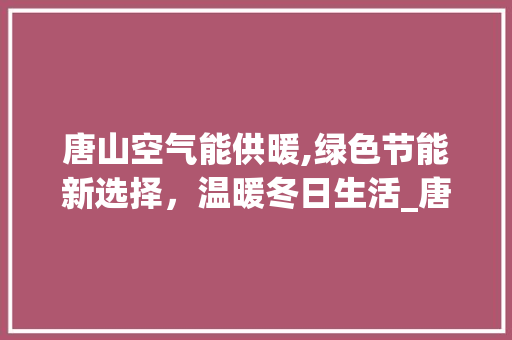唐山空气能供暖,绿色节能新选择，温暖冬日生活_唐山空气能供暖电话 唐山空气能供暖,绿色节能新选择，温暖冬日生活_唐山空气能供暖电话 旧房改造