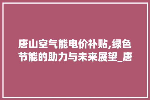 唐山空气能电价补贴,绿色节能的助力与未来展望_唐山空气能电价补贴 唐山空气能电价补贴,绿色节能的助力与未来展望_唐山空气能电价补贴 翻新改色