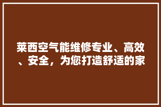 莱西空气能维修专业、高效、安全，为您打造舒适的家居环境 家电维护