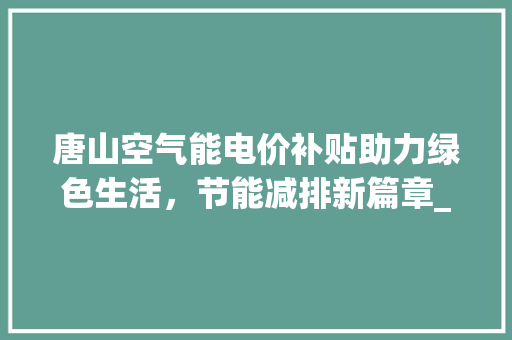 唐山空气能电价补贴助力绿色生活，节能减排新篇章_唐山空气能电价补贴 唐山空气能电价补贴助力绿色生活，节能减排新篇章_唐山空气能电价补贴 局部翻新