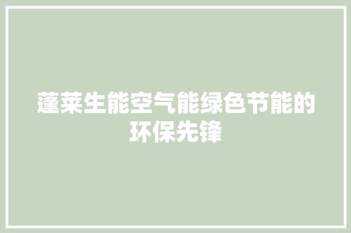 蓬莱生能空气能绿色节能的环保先锋 家电维护