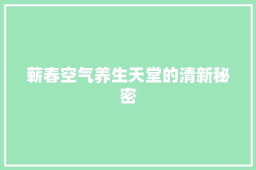 蕲春空气养生天堂的清新秘密 家居维修