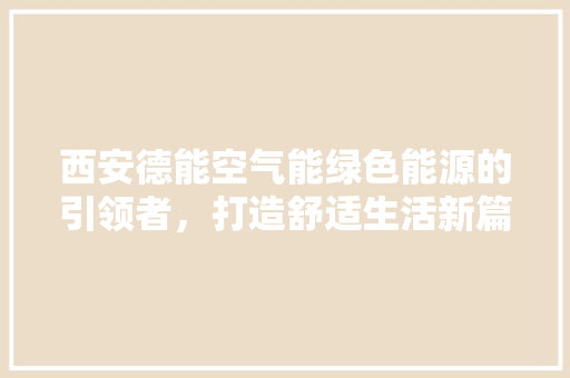 西安德能空气能绿色能源的引领者，打造舒适生活新篇章 旧房改造
