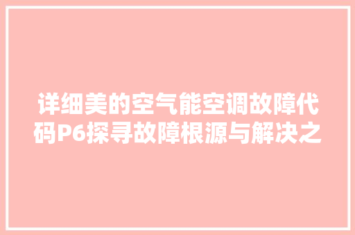 详细美的空气能空调故障代码P6探寻故障根源与解决之路 空调