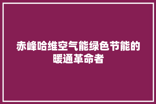 赤峰哈维空气能绿色节能的暖通革命者 家电维护