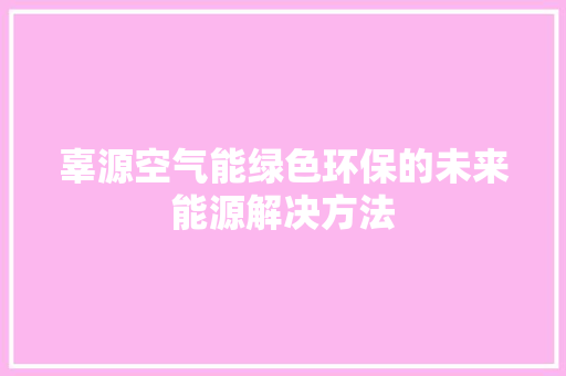 辜源空气能绿色环保的未来能源解决方法 装修设计