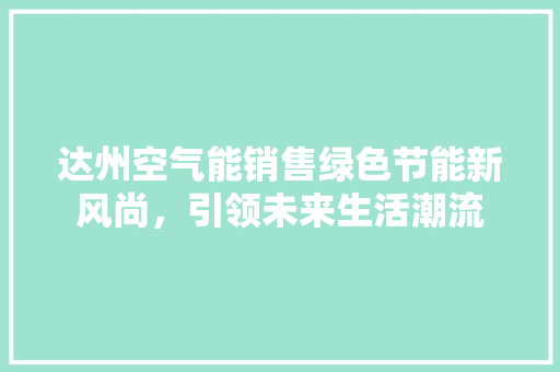 达州空气能销售绿色节能新风尚，引领未来生活潮流 贴膜