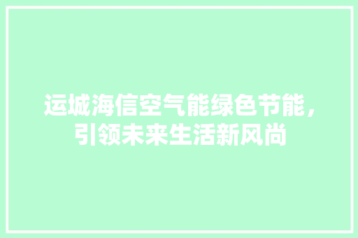 运城海信空气能绿色节能，引领未来生活新风尚 贴膜