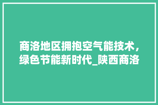 商洛地区拥抱空气能技术，绿色节能新时代_陕西商洛空气能采购 商洛地区拥抱空气能技术，绿色节能新时代_陕西商洛空气能采购 局部翻新