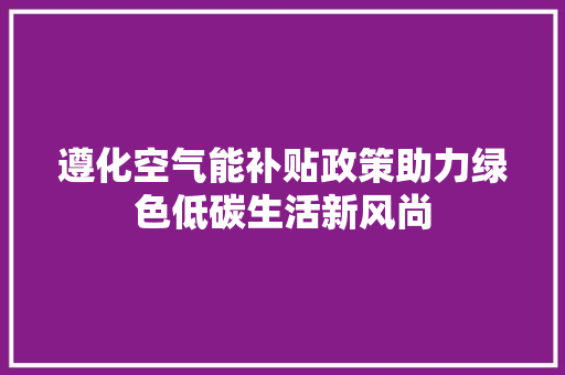 遵化空气能补贴政策助力绿色低碳生活新风尚 空调