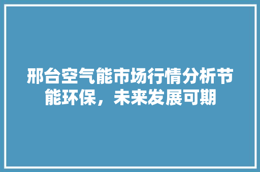 邢台空气能市场行情分析节能环保，未来发展可期 水电维修