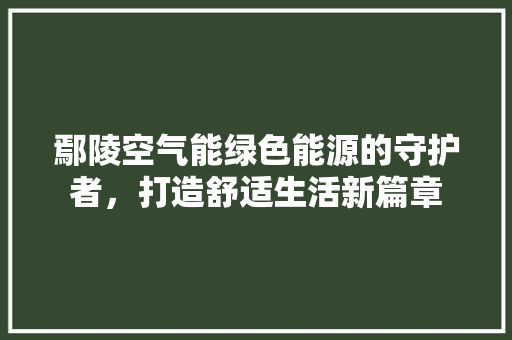 鄢陵空气能绿色能源的守护者，打造舒适生活新篇章 翻新改色