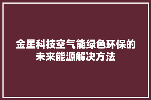 金星科技空气能绿色环保的未来能源解决方法 装修设计