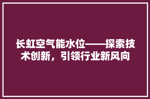 长虹空气能水位——探索技术创新，引领行业新风向 贴膜
