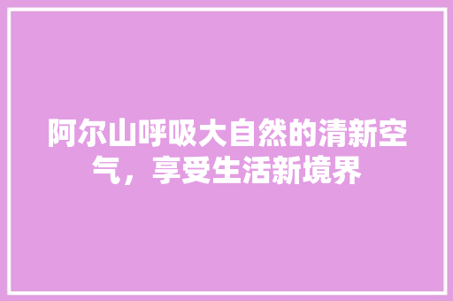 阿尔山呼吸大自然的清新空气，享受生活新境界 家居维修