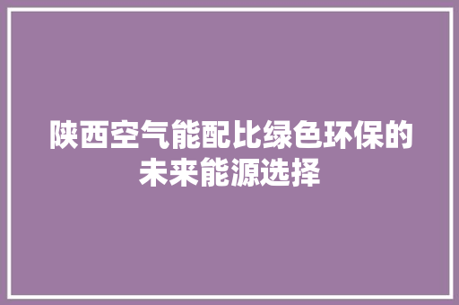 陕西空气能配比绿色环保的未来能源选择 清洁保养