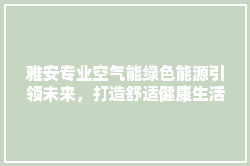 雅安专业空气能绿色能源引领未来，打造舒适健康生活 家电维护