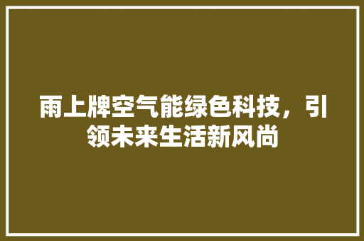 雨上牌空气能绿色科技，引领未来生活新风尚 局部翻新