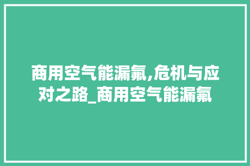 商用空气能漏氟,危机与应对之路_商用空气能漏氟 商用空气能漏氟,危机与应对之路_商用空气能漏氟 洁具维修