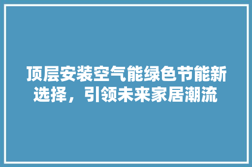 顶层安装空气能绿色节能新选择，引领未来家居潮流 洁具维修