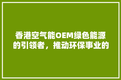 香港空气能OEM绿色能源的引领者，推动环保事业的发展 家电维护