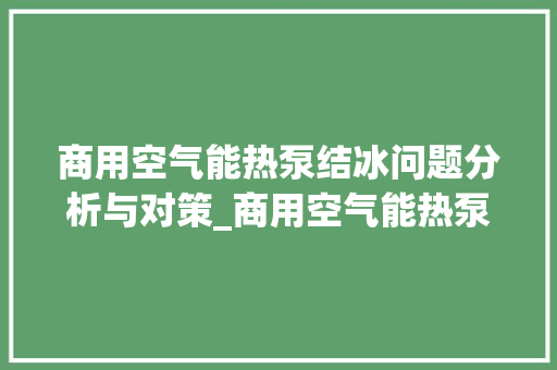 商用空气能热泵结冰问题分析与对策_商用空气能热泵结冰 商用空气能热泵结冰问题分析与对策_商用空气能热泵结冰 冰箱