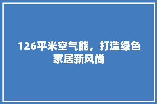 126平米空气能，打造绿色家居新风尚 贴膜