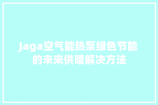 Jaga空气能热泵绿色节能的未来供暖解决方法 家电维护