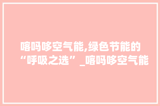 喀吗哆空气能,绿色节能的“呼吸之选”_喀吗哆空气能 喀吗哆空气能,绿色节能的“呼吸之选”_喀吗哆空气能 洁具维修