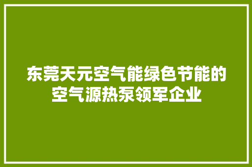 东莞天元空气能绿色节能的空气源热泵领军企业 家具修理