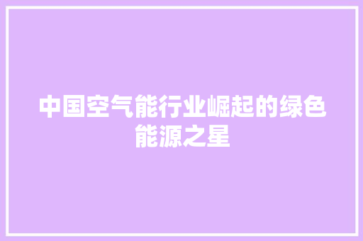 中国空气能行业崛起的绿色能源之星 空调 中国空气能行业崛起的绿色能源之星 空调