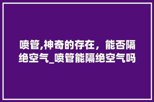 喷管,神奇的存在，能否隔绝空气_喷管能隔绝空气吗 喷管,神奇的存在，能否隔绝空气_喷管能隔绝空气吗 灯具安装