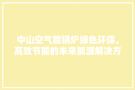 中山空气能锅炉绿色环保，高效节能的未来能源解决方法 清洁保养