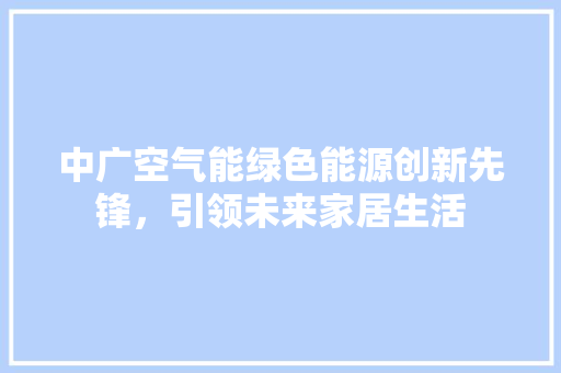 中广空气能绿色能源创新先锋，引领未来家居生活 冰箱