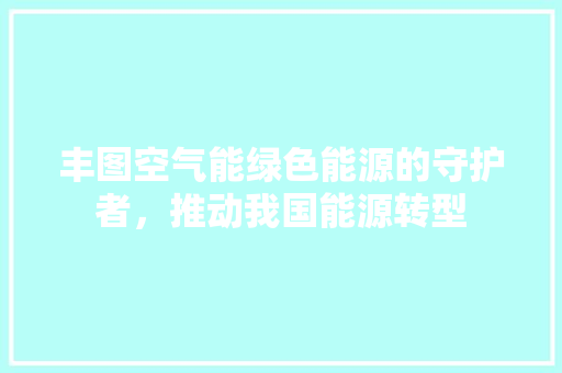 丰图空气能绿色能源的守护者，推动我国能源转型 家居维修