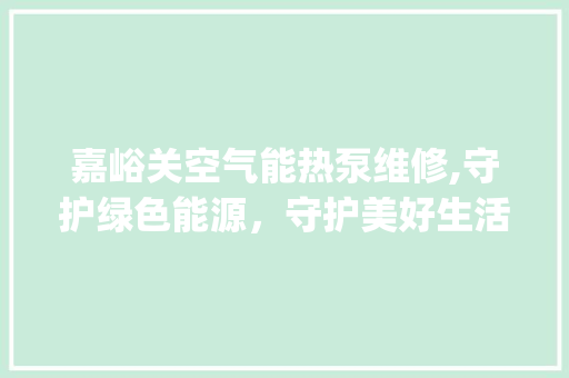 嘉峪关空气能热泵维修,守护绿色能源，守护美好生活_嘉峪关空气能热泵维修 嘉峪关空气能热泵维修,守护绿色能源，守护美好生活_嘉峪关空气能热泵维修 家电维护