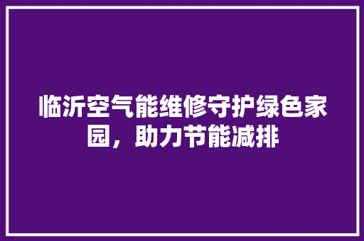 临沂空气能维修守护绿色家园，助力节能减排 冰箱