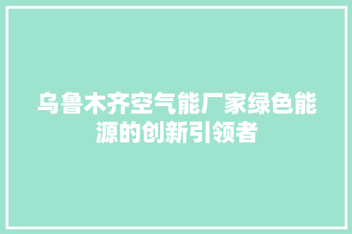 乌鲁木齐空气能厂家绿色能源的创新引领者 局部翻新