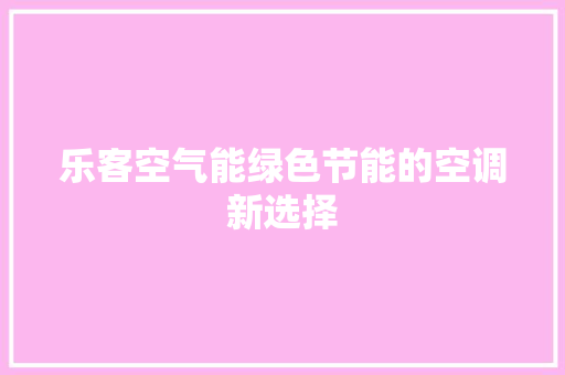 乐客空气能绿色节能的空调新选择 家电维护