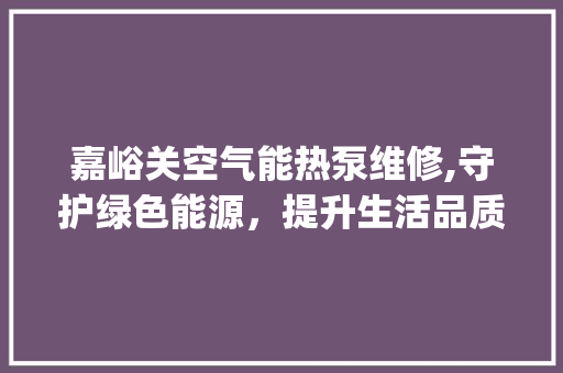 嘉峪关空气能热泵维修,守护绿色能源，提升生活品质_嘉峪关空气能热泵维修 嘉峪关空气能热泵维修,守护绿色能源，提升生活品质_嘉峪关空气能热泵维修 龙头管件