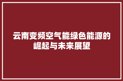 云南变频空气能绿色能源的崛起与未来展望 家具修理